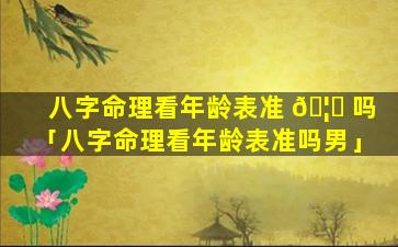 八字命理看年龄表准 🦅 吗「八字命理看年龄表准吗男」